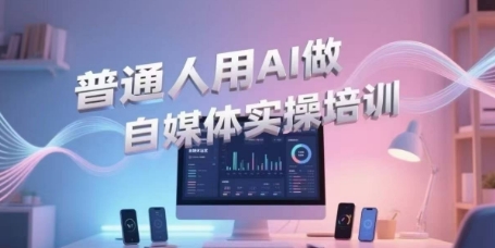 普通人用AI做自媒体实操培训,普通人一个人用ai做自媒体,视频制作、短视频引流、直播带货,轻松入门-117资源网