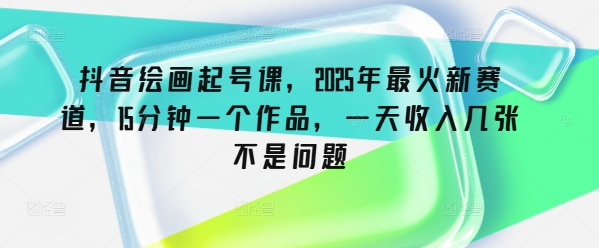 抖音绘画起号课，2025年最火新赛道，15分钟一个作品，一天收入几张不是问题-117资源网