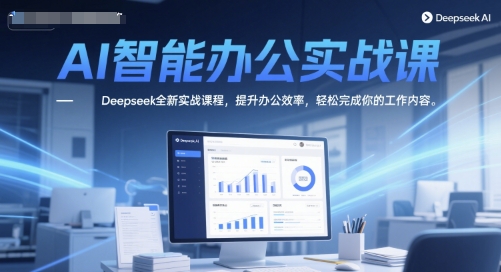 AI智能办公实战课，Deepseek全新实战课程，提升办公效率，轻松完成你的工作内容-117资源网