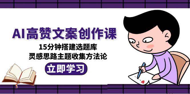 AI高赞文案创作课，15分钟搭建选题库，灵感思路主题收集方法论-117资源网