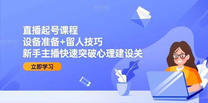 直播起号课程：设备准备+留人技巧，新手主播快速突破心理建设关-117资源网