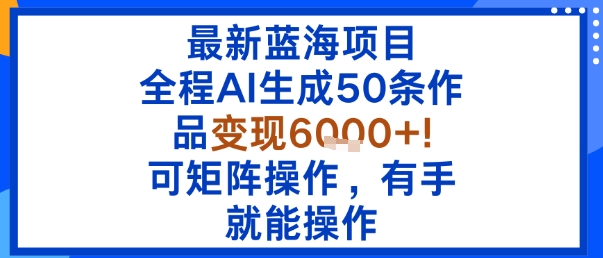 最新蓝海项目：全程AI生成50条作品变现6k+，可矩阵操作，有手就能操作-117资源网
