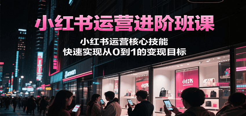 小红书运营进阶班课，小红书运营核心技能，快速实现从0到1的变现目标-117资源网