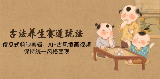 古法养生赛道玩法，傻瓜式剪映剪辑，AI+古风插画视频，保持统一风格变现-117资源网