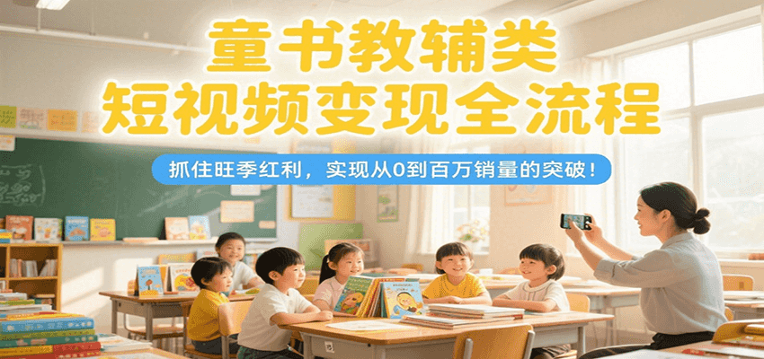 童书教辅类短视频变现全流程，抓住旺季红利，实现从0到百万销量的突破！-117资源网