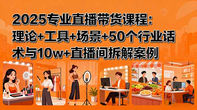 2025专业直播带货课程：理论+工具+场景+50个行业话术与10w+直播间拆解案例-117资源网