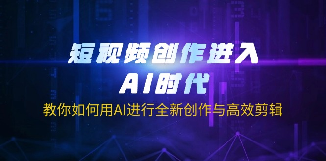 短视频创作进入AI时代，教你如何用AI进行全新创作与高效剪辑-117资源网