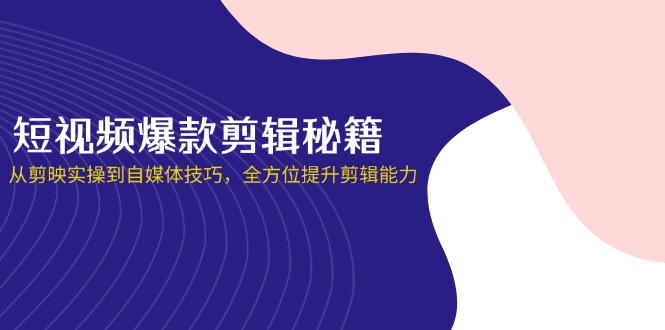 短视频爆款剪辑秘籍，从剪映实操到自媒体技巧，全方位提升剪辑能力-117资源网
