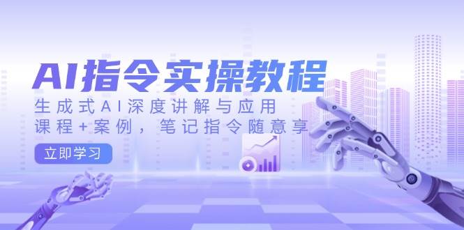 AI指令实战课，生成式AI深度讲解与应用，课程+案例，笔记指令随意享(更新)-117资源网