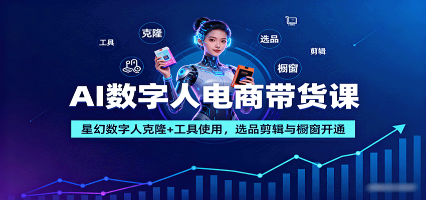 AI数字人电商带货课：星幻数字人克隆+工具使用，选品剪辑与橱窗开通-117资源网