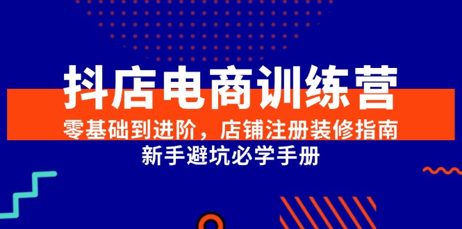 抖店电商训练营，零基础到进阶，店铺注册装修指南，新手避坑必学手册-117资源网