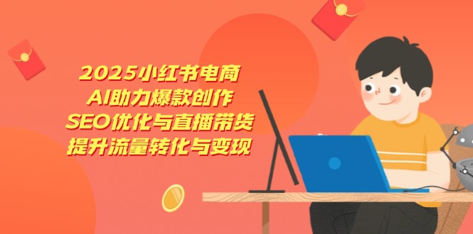 2025小红书电商，AI助力爆款创作，SEO优化与直播带货，提升流量转化与变现-117资源网