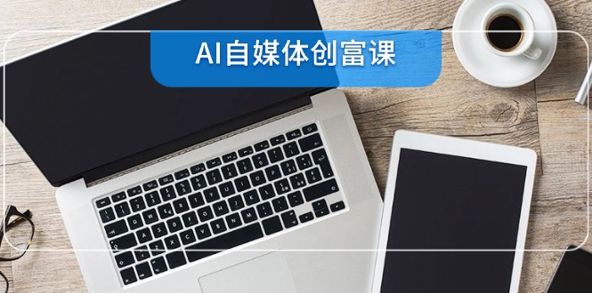 AI自媒体创富课，账号准备到直播带货，零基础22项技能速成-117资源网
