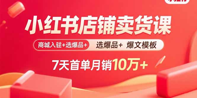 小红书店铺卖货课：商城入驻+选爆品+爆文模板，7天首单月销10万+-117资源网