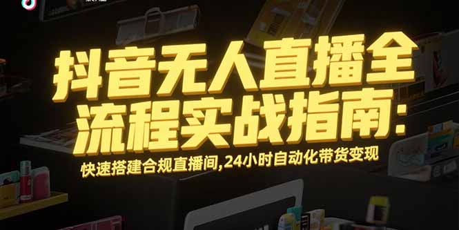 抖音无人直播全流程实战指南：快速搭建合规直播间，24小时自动化带货变现-117资源网