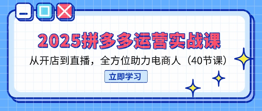 2025拼多多运营实战课，从开店到直播，全方位助力电商人(40节课-117资源网