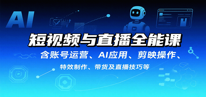 短视频与直播全能课，含账号运营、AI应用、剪映操作、特效制作、带货及直播技巧等-117资源网