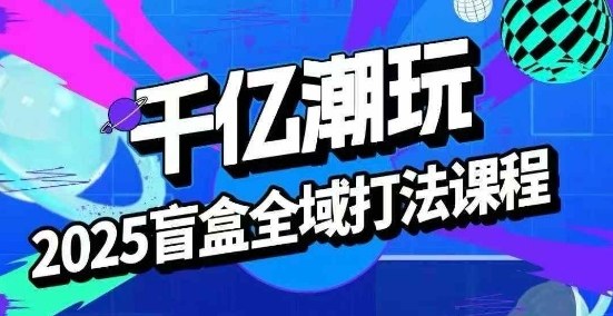 2025盲盒全域全套打法课，盲盒起号、选品、话术、私域等-117资源网