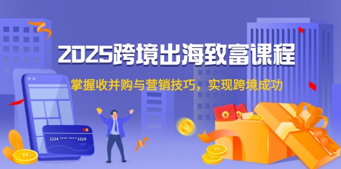 2025跨境出海致富课程，掌握收并购与营销技巧，实现跨境成功-117资源网