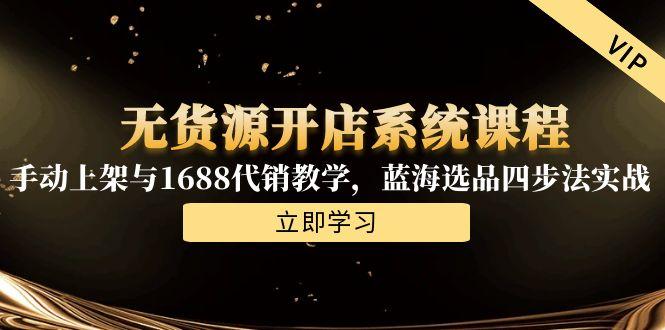 无货源开店系统课程，手动上架与1688代销教学，蓝海选品四步法实战-117资源网
