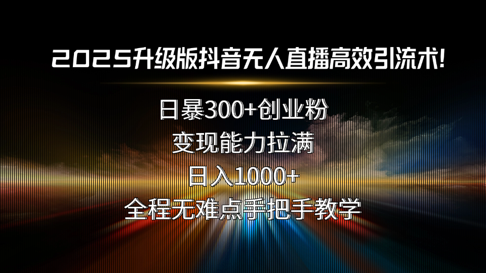 2025升级版抖音无人直播高效引流术！日暴300+创业粉，变现能力拉满，日…-117资源网