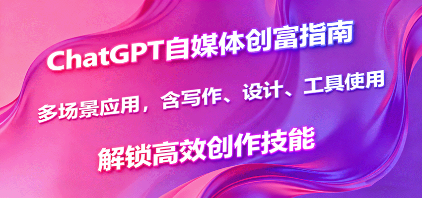 ChatGPT自媒体创富指南，多场景应用，含写作、设计、工具使用，解锁高效创作技能-117资源网