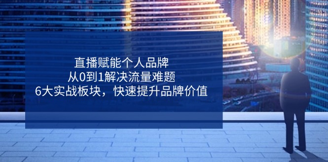直播赋能个人品牌，从0到1解决流量难题，6大实战板块，快速提升品牌价值-117资源网