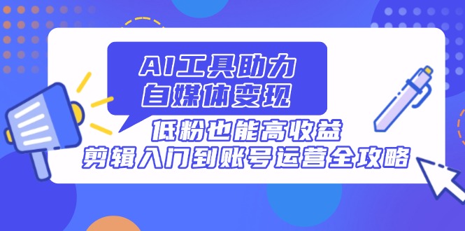 AI工具助力自媒体变现，低粉也能高收益，剪辑入门到账号运营全攻略-117资源网