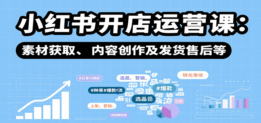 小红书开店运营课：选品、上架、营销、素材获取、内容创作及发货售后等-117资源网