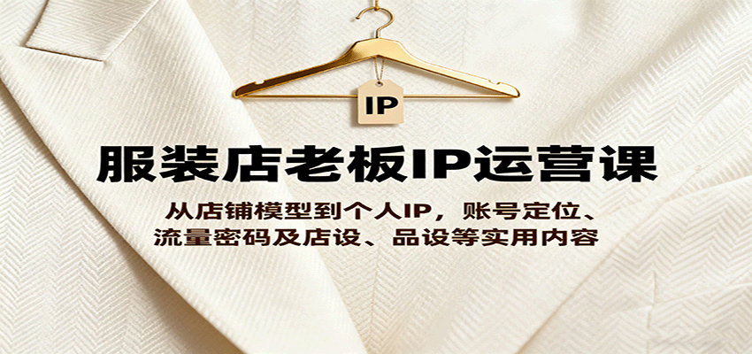 服装店老板IP运营课，从店铺模型到个人IP，账号定位、流量密码及店设、品设等实用内容-117资源网
