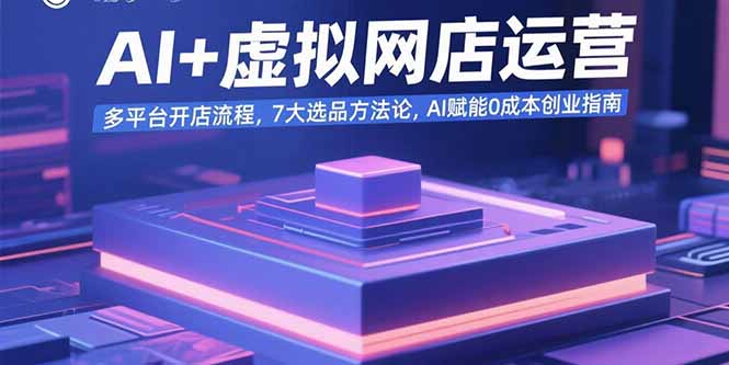 AI+虚拟网店运营：多平台开店流程，7大选品方法论，AI赋能0成本创业指南-117资源网