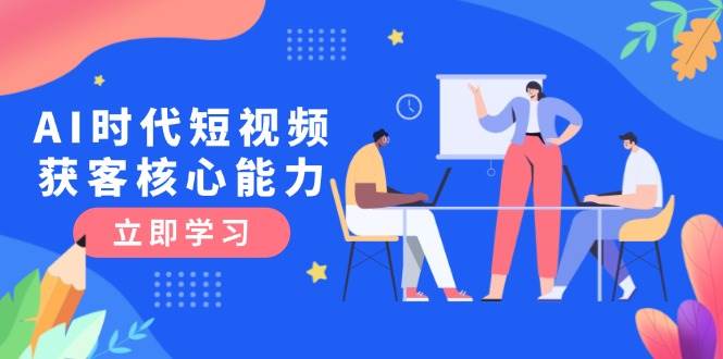 AI时代短视频获客核心课程，三大必备技能解析，认知升级关键要点-117资源网