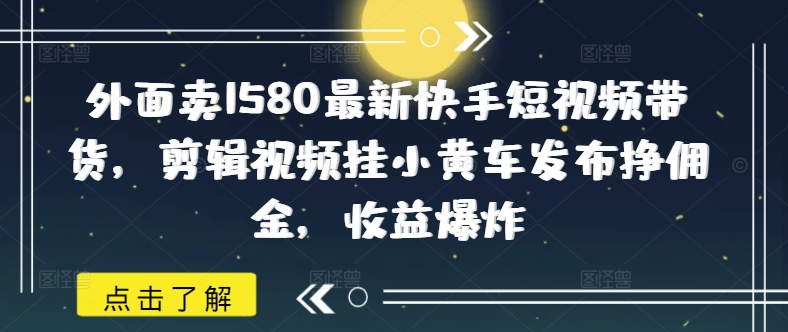 外面卖1580最新快手短视频带货，剪辑视频挂小黄车发布挣佣金，收益爆炸-117资源网