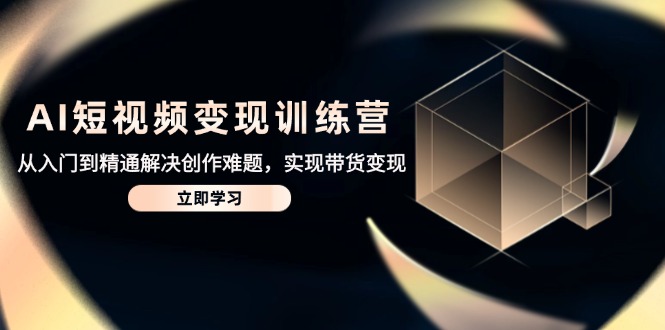 AI短视频变现训练营，从入门到精通解决创作难题，实现带货变现-117资源网