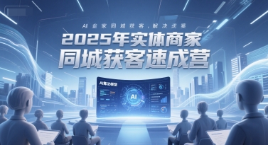 2025年实体商家同城获客速成营,同城企业AI获客全域解决方案-117资源网