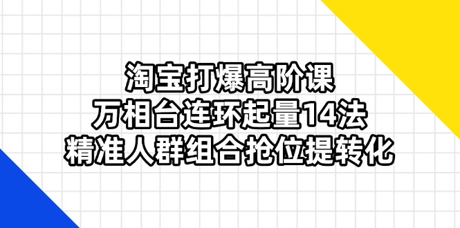 淘宝打爆高阶课：万相台连环起量14法，精准人群组合抢位提转化-117资源网