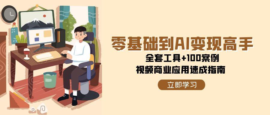 零基础到AI变现高手，全套工具+100案例，视频商业应用速成指南-117资源网
