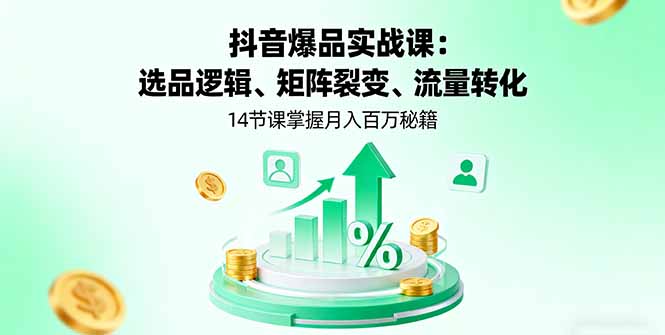 抖音爆品实战课：选品逻辑、矩阵裂变、流量转化，14节课掌握月入百万秘籍-117资源网