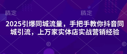 2025引爆同城流量，手把手教你抖音同城引流，上万家实体店实战营销经验-117资源网