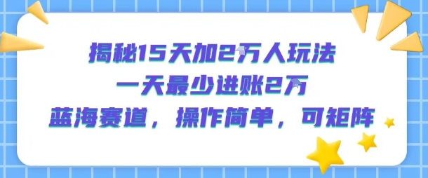 揭秘15天加2W人玩法，一天最少2万进账，蓝海赛道，操作简单，可矩阵-117资源网
