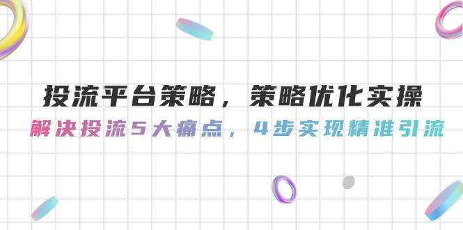 投流平台策略，策略优化实操，解决投流5大痛点，4步实现精准引流-117资源网