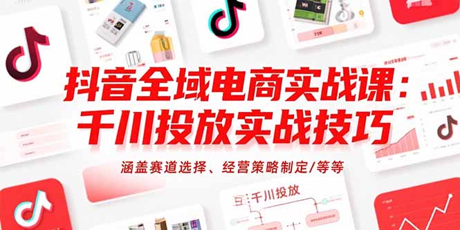 抖音全域电商实战课：千川投放实战技巧，涵盖赛道选择、经营策略制定/等等-117资源网