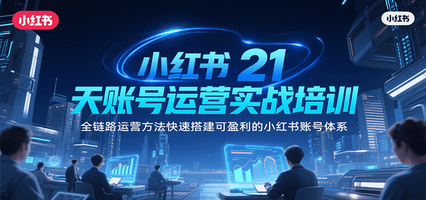 小红书21天账号运营实战培训，全链路运营方法快速搭建可盈利的小红书账号体系-117资源网