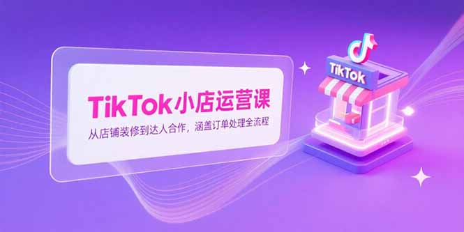 TikTok小店运营课，从店铺装修到达人合作，涵盖订单处理全流程-117资源网