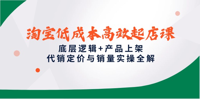 淘宝低成本高效起店课，底层逻辑+产品上架，代销定价与销量实操全解-117资源网