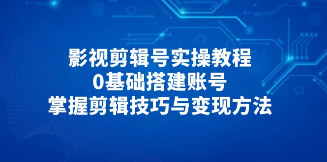 影视剪辑号实操教程，0基础搭建账号，掌握剪辑技巧与变现方法-117资源网
