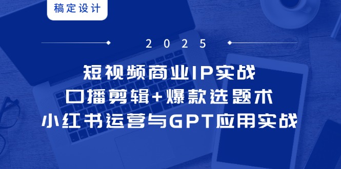 短视频商业IP实战6期：口播剪辑+爆款选题术，小红书运营与GPT应用实战-117资源网