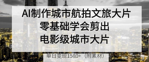 AI制作城市航拍文旅大片，零基础学会剪出电影级城市大片，单日变现多张-117资源网