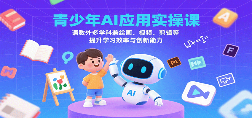 青少年AI应用实操课：语数外多学科兼绘画、视频、剪辑等提升学习效率与创新能力-117资源网