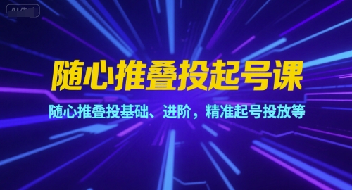 随心推叠投起号课，随心推叠投基础、进阶，精准起号投放等-117资源网